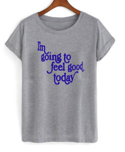 im going to feel good today t-shirt