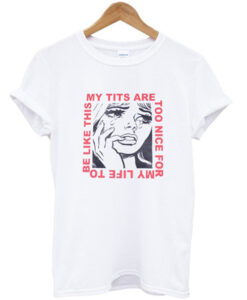 my tits are too nice for my life to be like this t-shirt