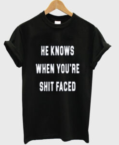 he knows when you're shit faced t-shirt
