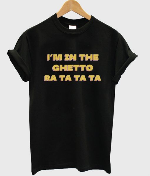 i'm in the ghetto ra ta ta ta t-shirt