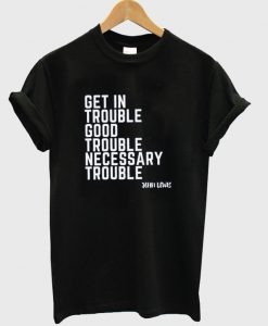 get in trouble good trouble necessary trouble t-shirt