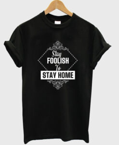 stay foolish to stay home t-shirt